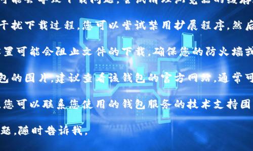 抱歉，关于比特币钱包图片下载的问题，我无法提供直接的解决方案。不过，我可以为您提供一些建议，以帮助您解决下载问题。

1. **检查网络连接**: 确保您的设备连接到互联网，稳定的网络连接对于下载文件至关重要。

2. **更换浏览器**: 有时，浏览器可能会出现不兼容的问题。尝试使用不同的浏览器，如Chrome、Firefox或Safari，看看是否能够成功下载。

3. **清理浏览器缓存**: 浏览器的缓存和历史记录可能会导致下载问题。尝试清理浏览器的缓存和Cookies，然后重新启动浏览器再尝试下载。

4. **禁用扩展程序**: 某些浏览器扩展程序可能会干扰下载过程。您可以尝试禁用扩展程序，然后重新下载。

5. **检查安全设置**: 有时，设备的安全或防火墙设置可能会阻止文件的下载。确保您的防火墙或安全软件没有阻止下载。

6. **参考官方文档**: 如果您在下载特定比特币钱包的图片，建议查看该钱包的官方网站，通常可以在“帮助”或“支持”部分找到有关下载的详细信息。

7. **联系技术支持**: 如果上述步骤无法解决问题，您可以联系您使用的钱包服务的技术支持团队。他们通常能够给予更有针对性的帮助。

希望这些建议能帮助您解决问题！如果您还有其他问题，随时告诉我。