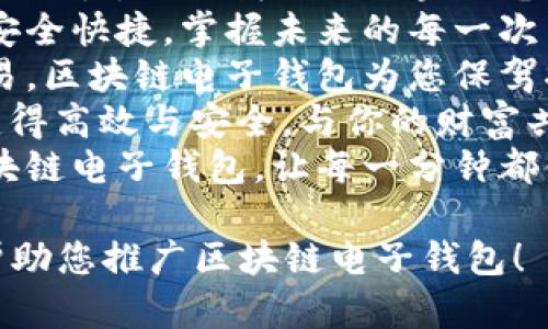 以下是与区块链电子钱包相关的广告语，您可以根据需求进行选择或调整：

1. “安全存储，一键掌控您的数字资产。”
2. “让每一笔交易都简单、安全、透明。您的数字钱包，您的控制！”
3. “体验区块链的未来，尽在您的掌中钱包！”
4. “保护您的财富，让区块链为您服务！”
5. “数字资产管理，从此无忧，加入我们的区块链电子钱包！”
6. “现在就开始使用，安全快捷，掌握未来的每一次交易！”
7. “放心存储，轻松交易，区块链电子钱包为您保驾护航！”
8. “让每一次交易都变得高效与安全，与你的财富共同成长！”
9. “掌控未来，您的区块链电子钱包，让每一分钟都值得！”

希望这些广告语能够帮助您推广区块链电子钱包！