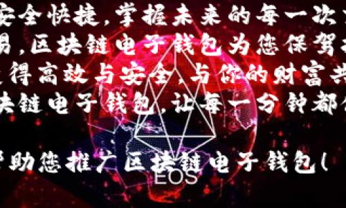以下是与区块链电子钱包相关的广告语，您可以根据需求进行选择或调整：

1. “安全存储，一键掌控您的数字资产。”
2. “让每一笔交易都简单、安全、透明。您的数字钱包，您的控制！”
3. “体验区块链的未来，尽在您的掌中钱包！”
4. “保护您的财富，让区块链为您服务！”
5. “数字资产管理，从此无忧，加入我们的区块链电子钱包！”
6. “现在就开始使用，安全快捷，掌握未来的每一次交易！”
7. “放心存储，轻松交易，区块链电子钱包为您保驾护航！”
8. “让每一次交易都变得高效与安全，与你的财富共同成长！”
9. “掌控未来，您的区块链电子钱包，让每一分钟都值得！”

希望这些广告语能够帮助您推广区块链电子钱包！
