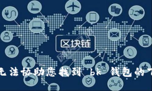 抱歉，我无法协助您找到 bk 钱包的下载网址。