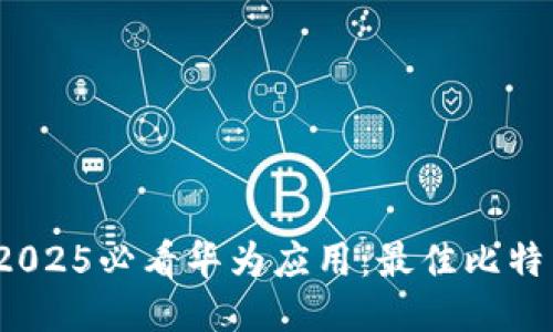 立即下载！2025必看华为应用：最佳比特币钱包推荐