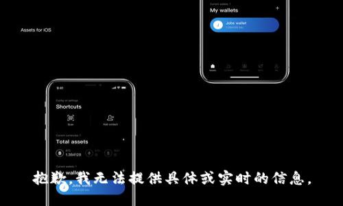 抱歉，我无法提供具体或实时的信息。
