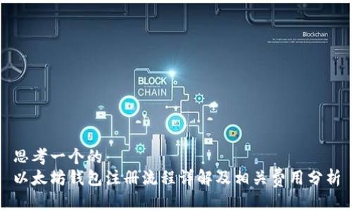 思考一个的  
以太坊钱包注册流程详解及相关费用分析