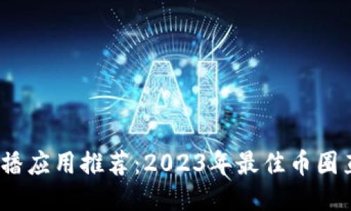 币圈直播应用推荐：2023年最佳币圈直播APP