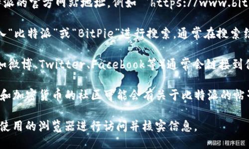 要查找比特派（BitPie）网站的首页，您可以通过以下几种方法：

1. **直接访问网站**：您可以直接在浏览器中输入比特派的官方网站地址，例如 `https://www.bitpie.com`（请确认域名的正确性，以防迷失于仿冒网站）。

2. **搜索引擎**：在搜索引擎（如Google、百度等）中输入“比特派”或“BitPie”进行搜索，通常在搜索结果中会显示官方主页的链接。

3. **社交媒体及社区**：比特派的官方社交媒体账号（如微博、Twitter、Facebook等）通常会链接到他们的官方网站。

4. **区块链社区**：像Reddit、Telegram等讨论区块链和加密货币的社区可能会有关于比特派的帖子，并附带官方网站的链接。

如果您需要具体的地址或其他信息，建议直接访问计划使用的浏览器进行访问并核实信息。
