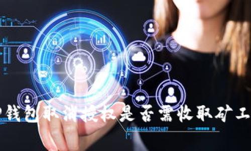 TP钱包取消授权是否需收取矿工费